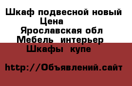 Шкаф подвесной новый  › Цена ­ 3 800 - Ярославская обл. Мебель, интерьер » Шкафы, купе   